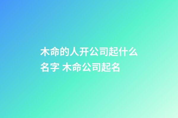 木命的人开公司起什么名字 木命公司起名